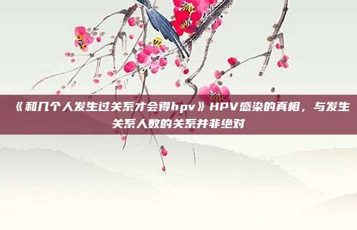 《和几个人发生过关系才会得hpv》HPV感染的真相，与发生关系人数的关系并非绝对