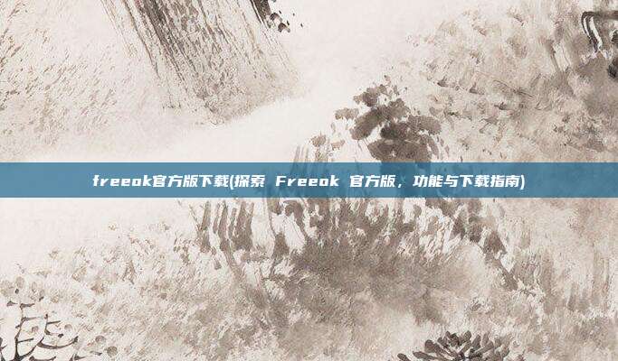 freeok官方版下载(探索 Freeok 官方版，功能与下载指南)