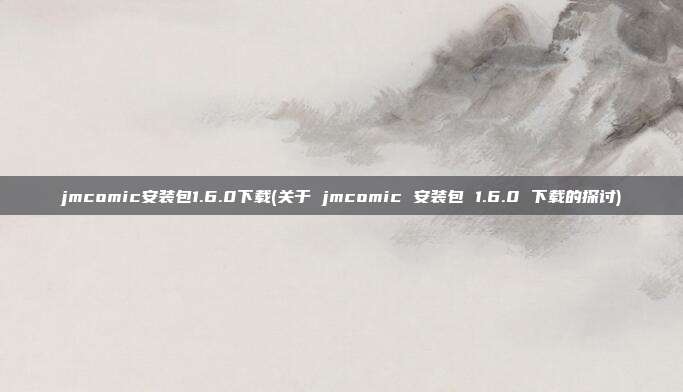 jmcomic安装包1.6.0下载(关于 jmcomic 安装包 1.6.0 下载的探讨)