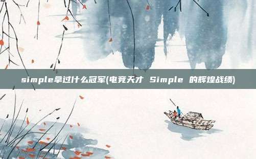 simple拿过什么冠军(电竞天才 Simple 的辉煌战绩)