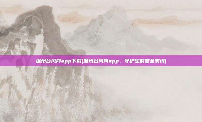 温州台风网app下载(温州台风网app，守护您的安全防线)